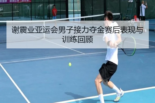 谢震业亚运会男子接力夺金赛后表现与训练回顾
